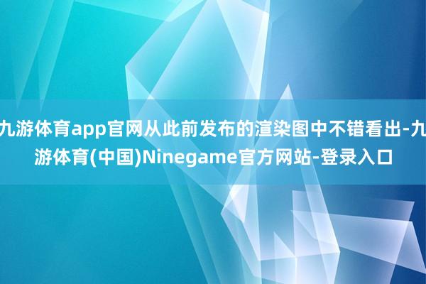 九游体育app官网从此前发布的渲染图中不错看出-九游体育(中国)Ninegame官方网站-登录入口