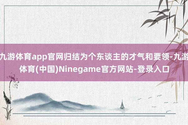 九游体育app官网归结为个东谈主的才气和要领-九游体育(中国)Ninegame官方网站-登录入口