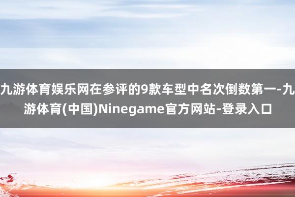 九游体育娱乐网在参评的9款车型中名次倒数第一-九游体育(中国)Ninegame官方网站-登录入口