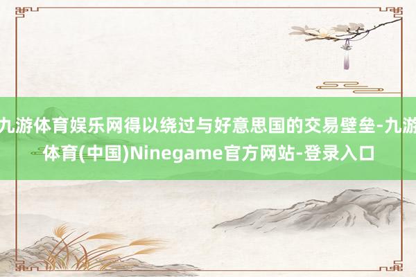 九游体育娱乐网得以绕过与好意思国的交易壁垒-九游体育(中国)Ninegame官方网站-登录入口