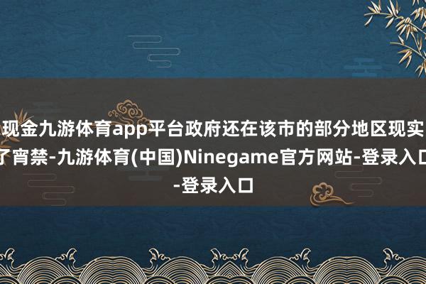 现金九游体育app平台政府还在该市的部分地区现实了宵禁-九游体育(中国)Ninegame官方网站-登录入口