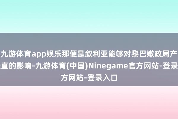 九游体育app娱乐那便是叙利亚能够对黎巴嫩政局产生径直的影响-九游体育(中国)Ninegame官方网站-登录入口