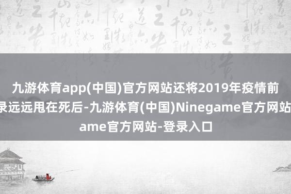 九游体育app(中国)官方网站还将2019年疫情前的巅峰记录远远甩在死后-九游体育(中国)Ninegame官方网站-登录入口