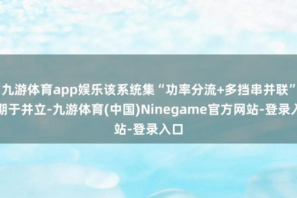 九游体育app娱乐该系统集“功率分流+多挡串并联”时期于并立-九游体育(中国)Ninegame官方网站-登录入口