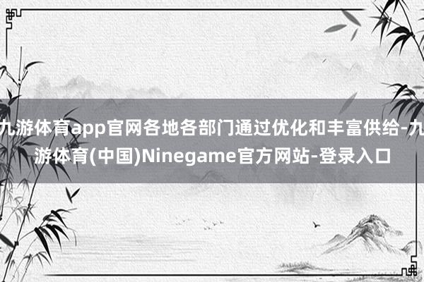 九游体育app官网各地各部门通过优化和丰富供给-九游体育(中国)Ninegame官方网站-登录入口