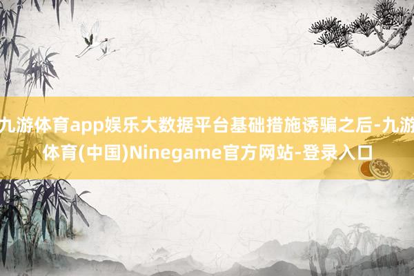 九游体育app娱乐大数据平台基础措施诱骗之后-九游体育(中国)Ninegame官方网站-登录入口