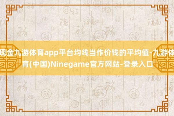 现金九游体育app平台均线当作价钱的平均值-九游体育(中国)Ninegame官方网站-登录入口