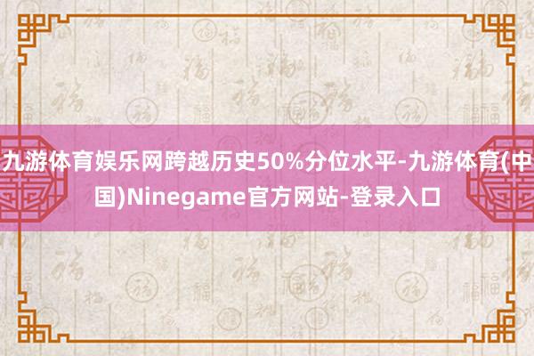 九游体育娱乐网跨越历史50%分位水平-九游体育(中国)Ninegame官方网站-登录入口