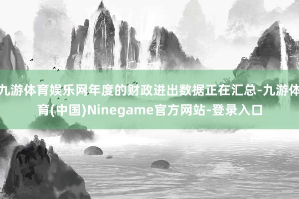 九游体育娱乐网年度的财政进出数据正在汇总-九游体育(中国)Ninegame官方网站-登录入口