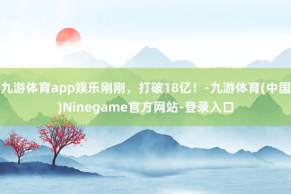 九游体育app娱乐刚刚，打破18亿！-九游体育(中国)Ninegame官方网站-登录入口