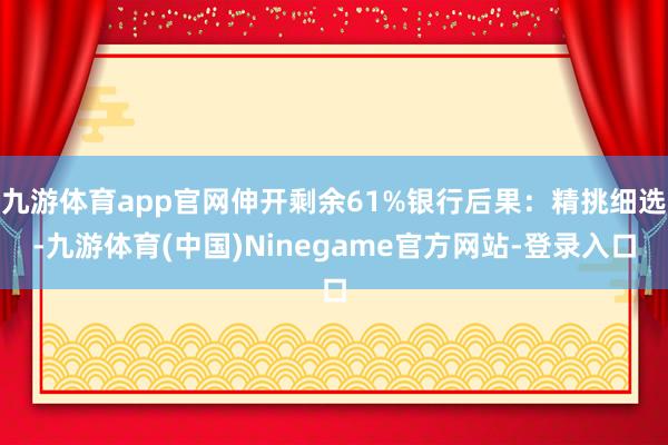 九游体育app官网伸开剩余61%银行后果：精挑细选-九游体育(中国)Ninegame官方网站-登录入口