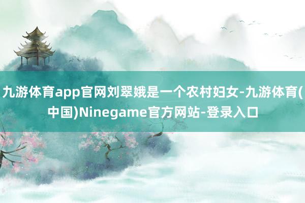 九游体育app官网刘翠娥是一个农村妇女-九游体育(中国)Ninegame官方网站-登录入口