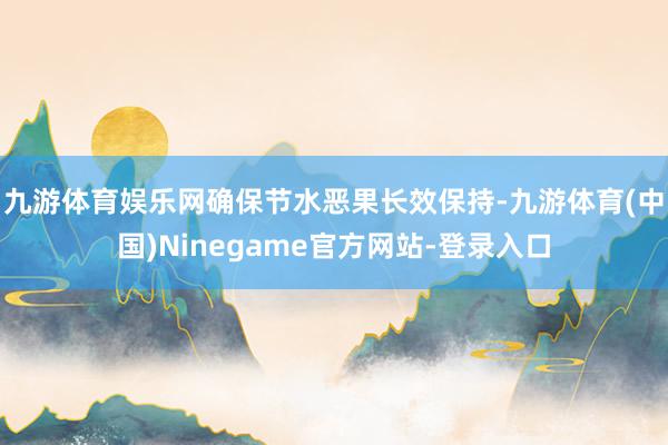 九游体育娱乐网确保节水恶果长效保持-九游体育(中国)Ninegame官方网站-登录入口