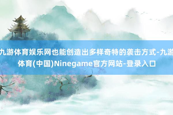 九游体育娱乐网也能创造出多样奇特的袭击方式-九游体育(中国)Ninegame官方网站-登录入口