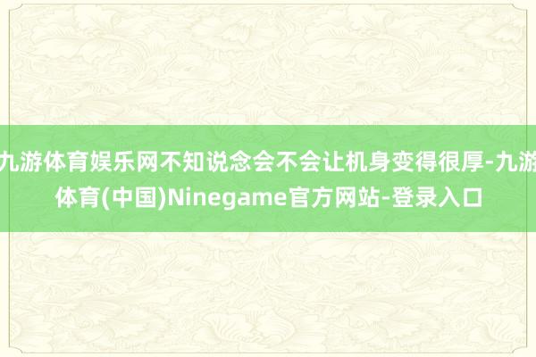 九游体育娱乐网不知说念会不会让机身变得很厚-九游体育(中国)Ninegame官方网站-登录入口