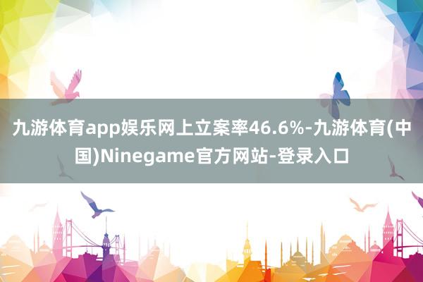 九游体育app娱乐网上立案率46.6%-九游体育(中国)Ninegame官方网站-登录入口