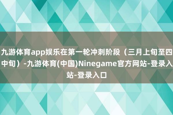 九游体育app娱乐在第一轮冲刺阶段（三月上旬至四月中旬）-九游体育(中国)Ninegame官方网站-登录入口