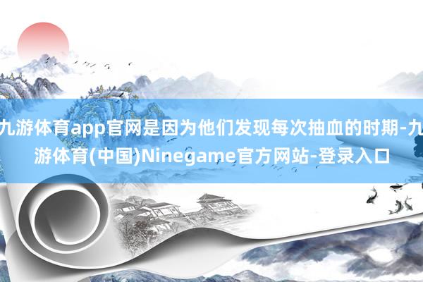 九游体育app官网是因为他们发现每次抽血的时期-九游体育(中国)Ninegame官方网站-登录入口