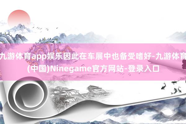 九游体育app娱乐因此在车展中也备受嗜好-九游体育(中国)Ninegame官方网站-登录入口