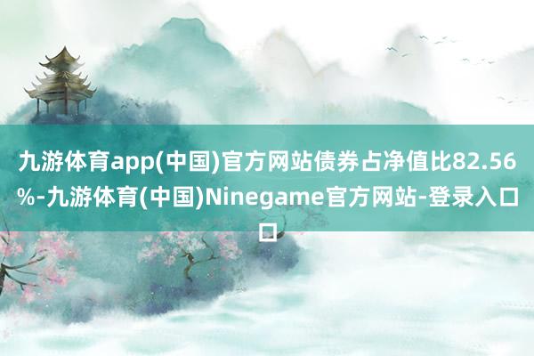 九游体育app(中国)官方网站债券占净值比82.56%-九游体育(中国)Ninegame官方网站-登录入口