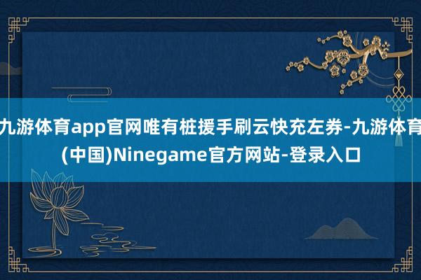 九游体育app官网唯有桩援手刷云快充左券-九游体育(中国)Ninegame官方网站-登录入口