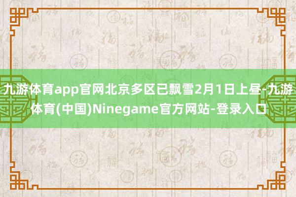 九游体育app官网北京多区已飘雪2月1日上昼-九游体育(中国)Ninegame官方网站-登录入口