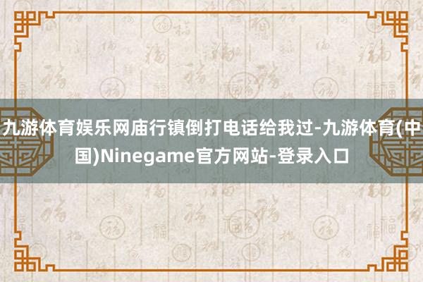 九游体育娱乐网庙行镇倒打电话给我过-九游体育(中国)Ninegame官方网站-登录入口