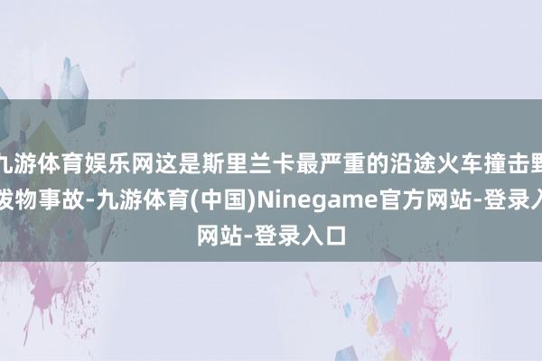 九游体育娱乐网这是斯里兰卡最严重的沿途火车撞击野活泼物事故-九游体育(中国)Ninegame官方网站-登录入口